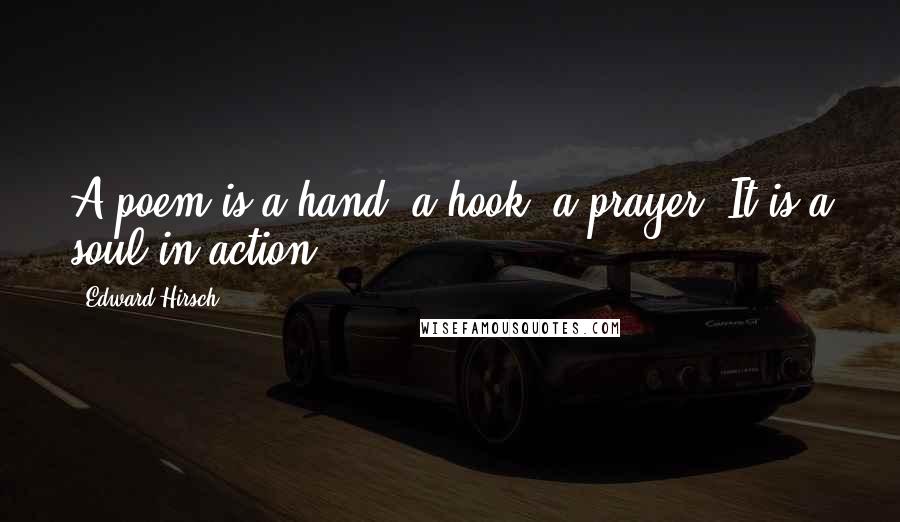 Edward Hirsch Quotes: A poem is a hand, a hook, a prayer. It is a soul in action.