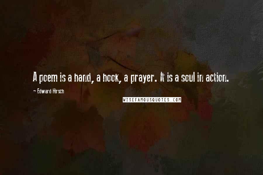 Edward Hirsch Quotes: A poem is a hand, a hook, a prayer. It is a soul in action.