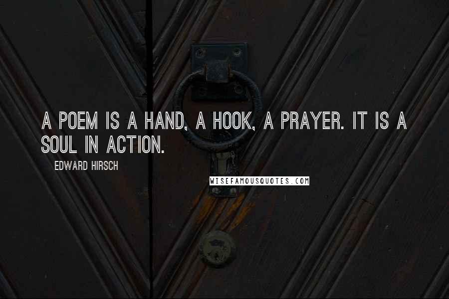 Edward Hirsch Quotes: A poem is a hand, a hook, a prayer. It is a soul in action.