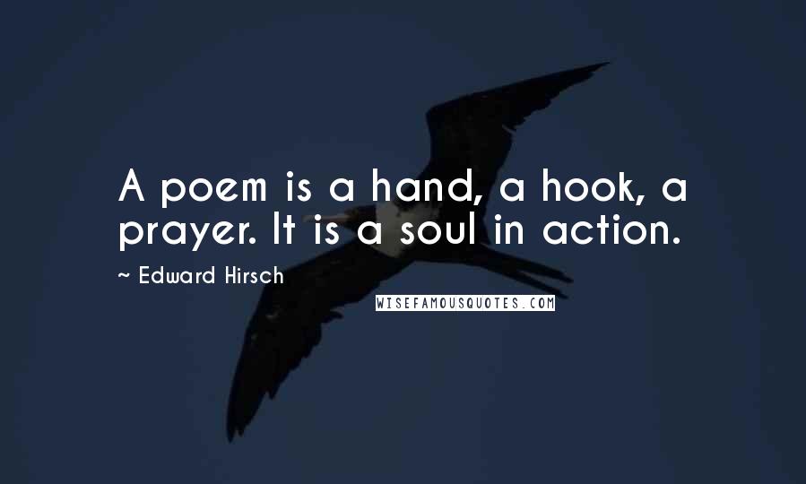 Edward Hirsch Quotes: A poem is a hand, a hook, a prayer. It is a soul in action.