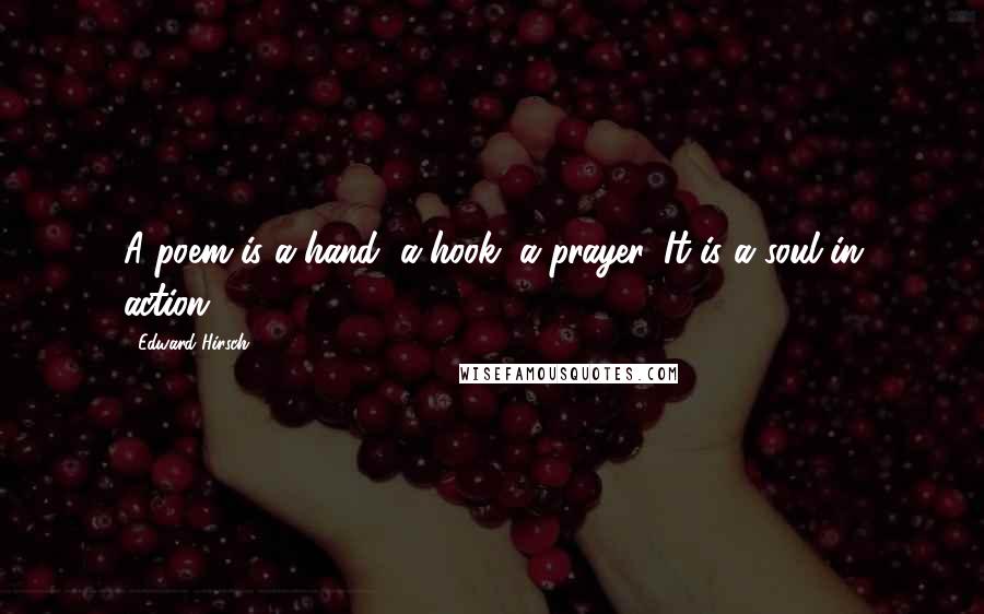 Edward Hirsch Quotes: A poem is a hand, a hook, a prayer. It is a soul in action.