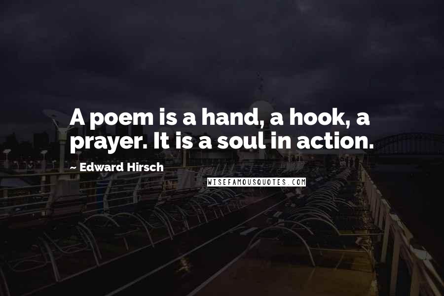 Edward Hirsch Quotes: A poem is a hand, a hook, a prayer. It is a soul in action.