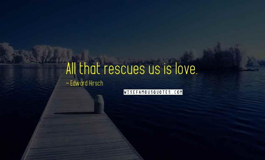 Edward Hirsch Quotes: All that rescues us is love.