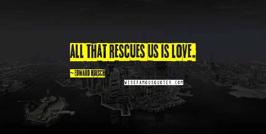 Edward Hirsch Quotes: All that rescues us is love.