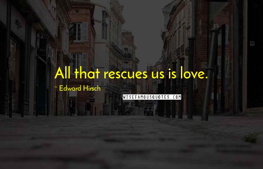 Edward Hirsch Quotes: All that rescues us is love.