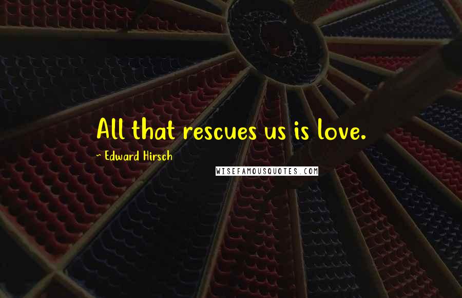Edward Hirsch Quotes: All that rescues us is love.