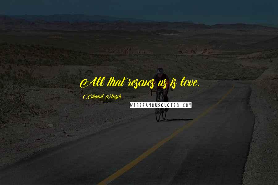Edward Hirsch Quotes: All that rescues us is love.