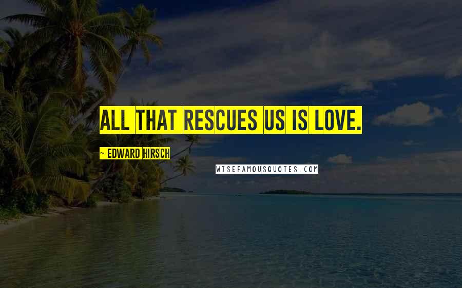 Edward Hirsch Quotes: All that rescues us is love.