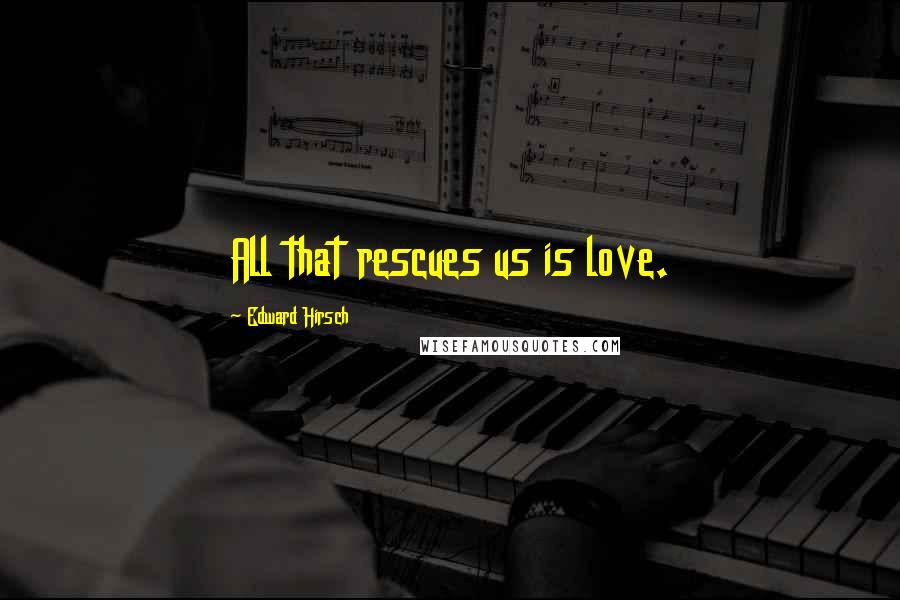 Edward Hirsch Quotes: All that rescues us is love.