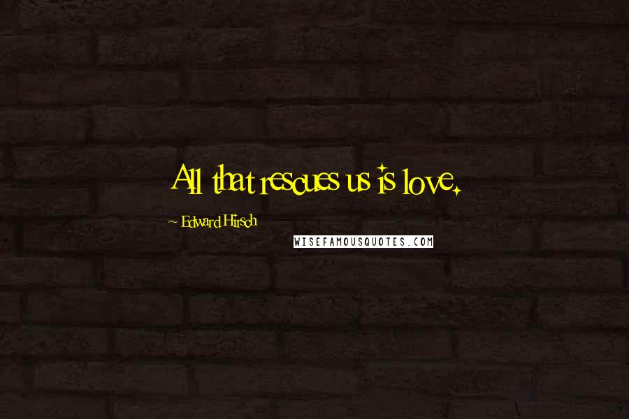 Edward Hirsch Quotes: All that rescues us is love.