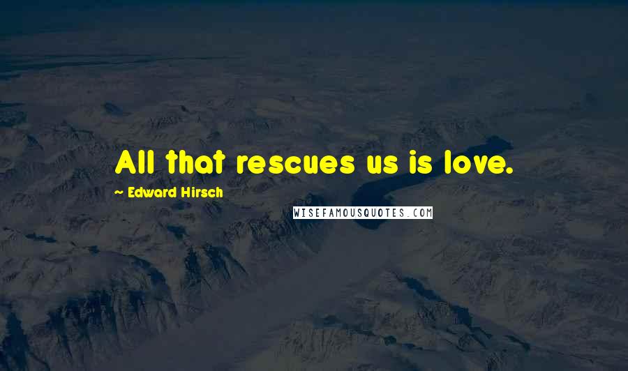 Edward Hirsch Quotes: All that rescues us is love.
