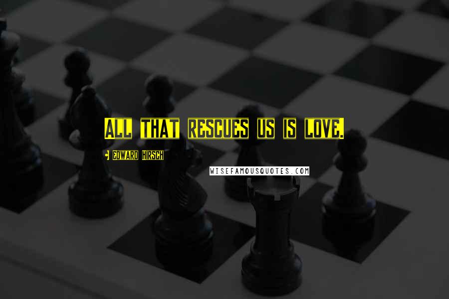 Edward Hirsch Quotes: All that rescues us is love.