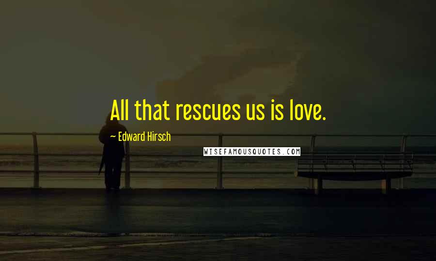 Edward Hirsch Quotes: All that rescues us is love.
