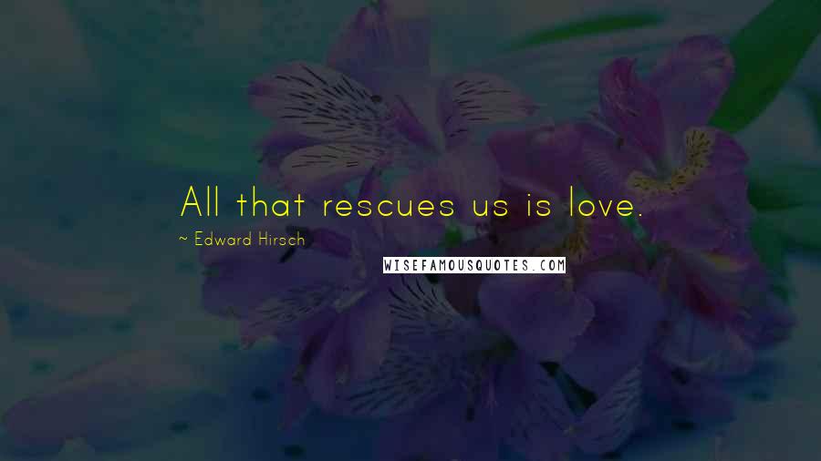 Edward Hirsch Quotes: All that rescues us is love.