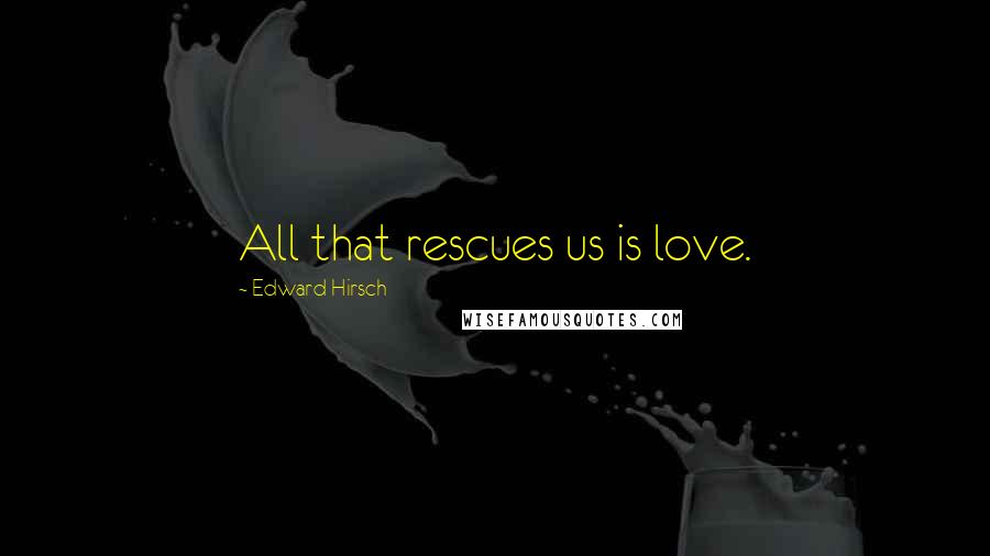 Edward Hirsch Quotes: All that rescues us is love.
