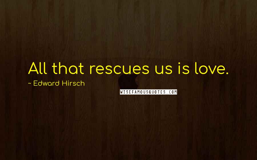 Edward Hirsch Quotes: All that rescues us is love.