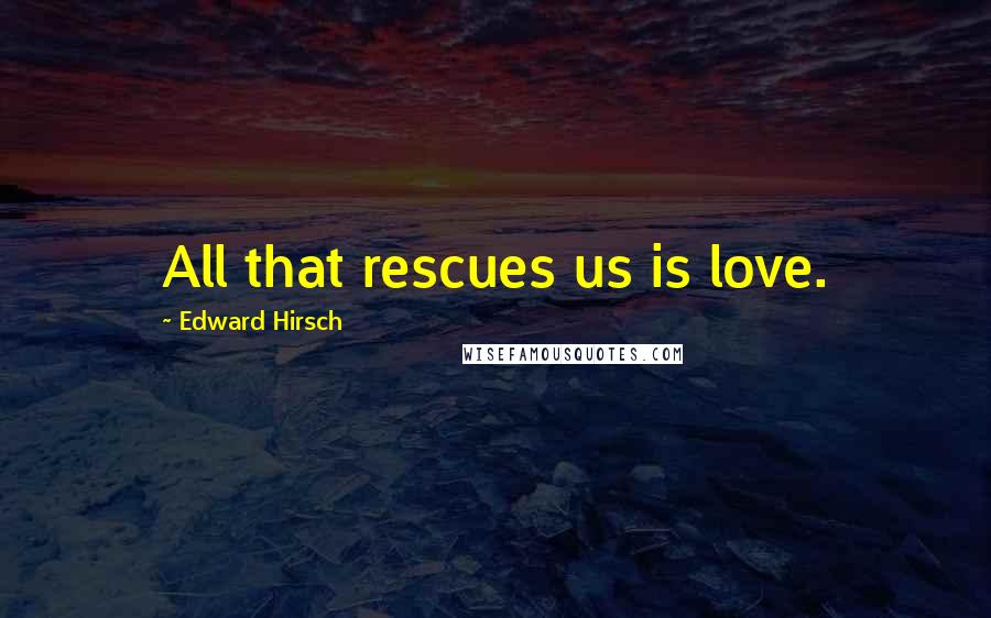 Edward Hirsch Quotes: All that rescues us is love.