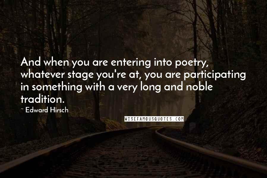 Edward Hirsch Quotes: And when you are entering into poetry, whatever stage you're at, you are participating in something with a very long and noble tradition.
