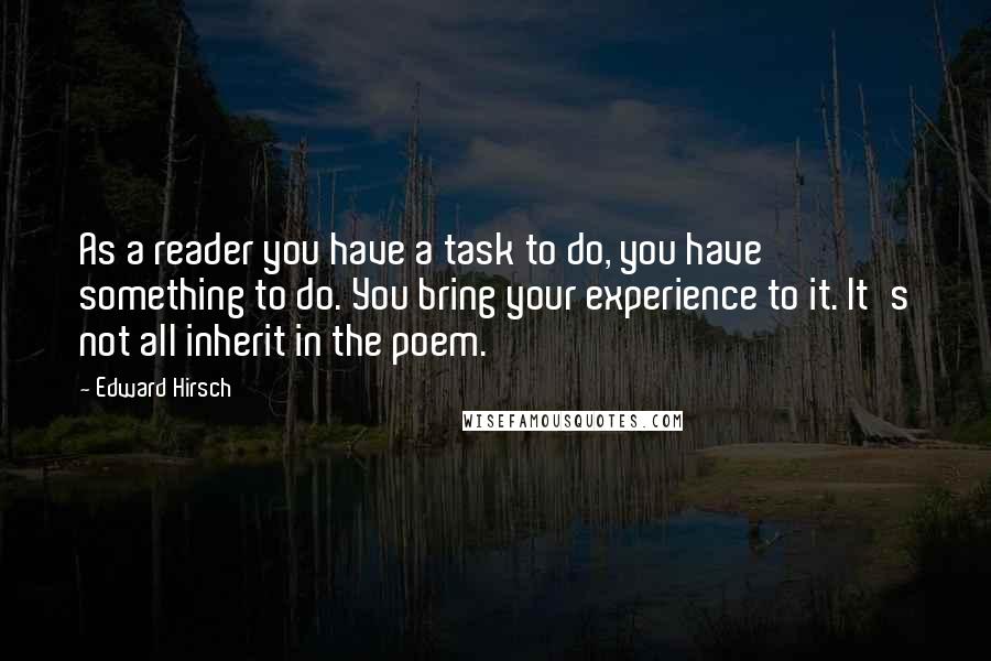 Edward Hirsch Quotes: As a reader you have a task to do, you have something to do. You bring your experience to it. It's not all inherit in the poem.