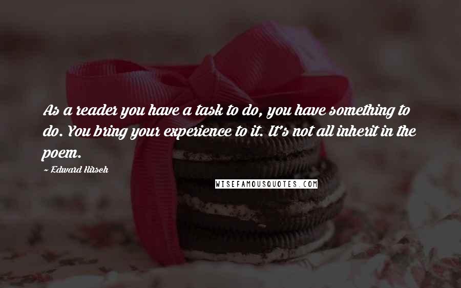 Edward Hirsch Quotes: As a reader you have a task to do, you have something to do. You bring your experience to it. It's not all inherit in the poem.