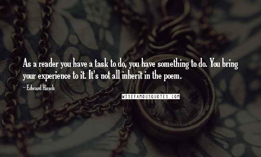 Edward Hirsch Quotes: As a reader you have a task to do, you have something to do. You bring your experience to it. It's not all inherit in the poem.