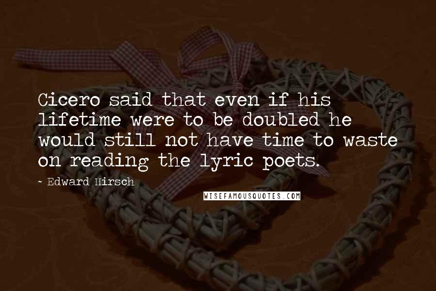 Edward Hirsch Quotes: Cicero said that even if his lifetime were to be doubled he would still not have time to waste on reading the lyric poets.