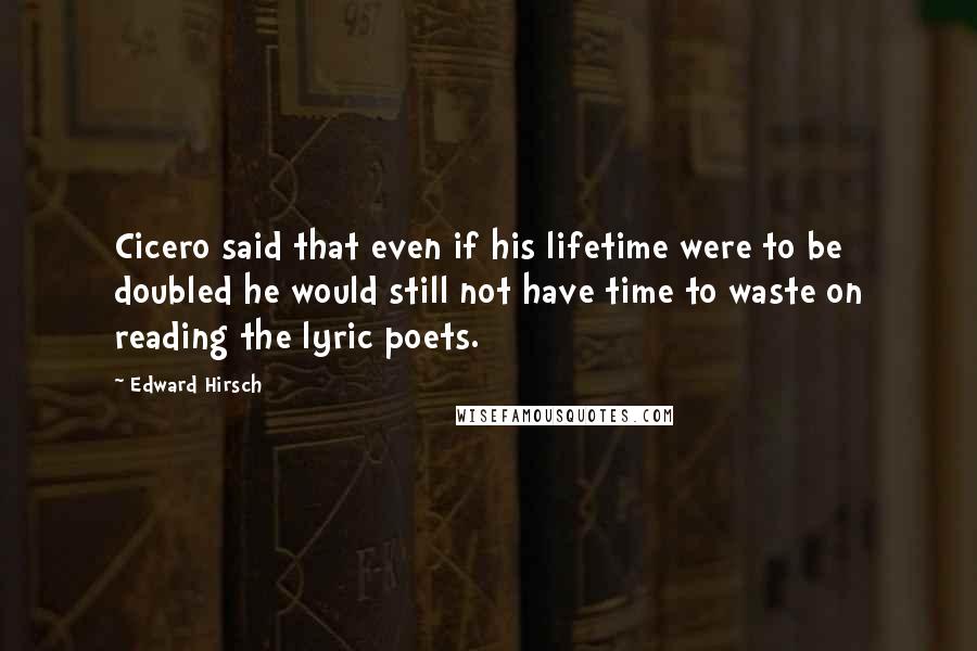 Edward Hirsch Quotes: Cicero said that even if his lifetime were to be doubled he would still not have time to waste on reading the lyric poets.
