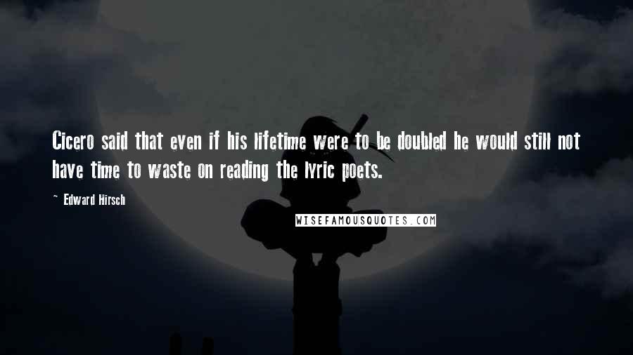 Edward Hirsch Quotes: Cicero said that even if his lifetime were to be doubled he would still not have time to waste on reading the lyric poets.