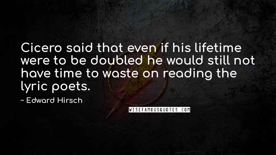 Edward Hirsch Quotes: Cicero said that even if his lifetime were to be doubled he would still not have time to waste on reading the lyric poets.