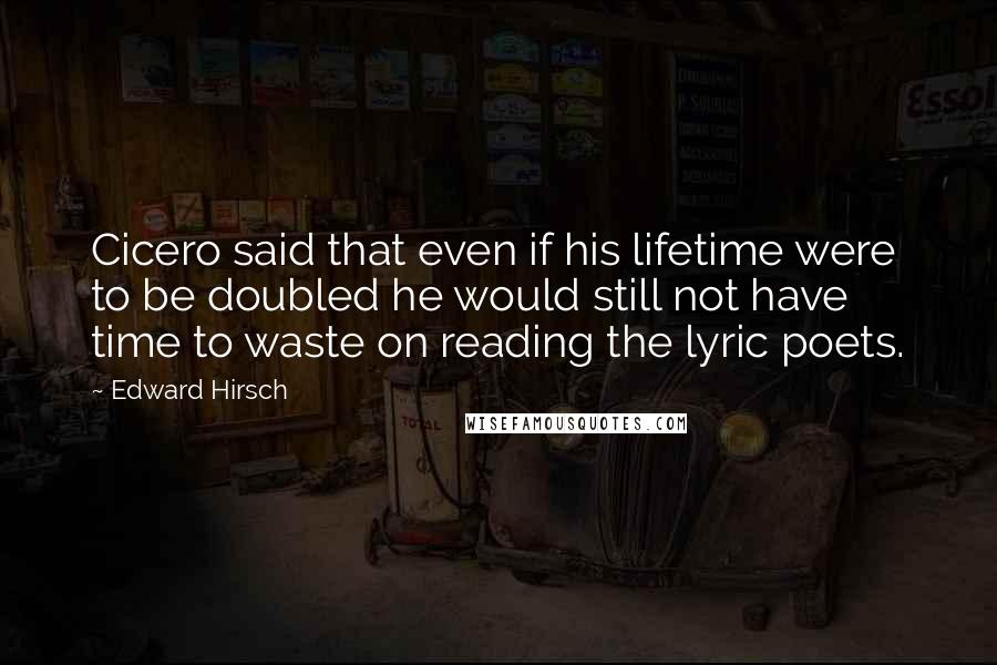 Edward Hirsch Quotes: Cicero said that even if his lifetime were to be doubled he would still not have time to waste on reading the lyric poets.