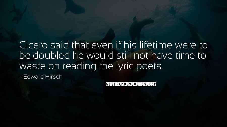 Edward Hirsch Quotes: Cicero said that even if his lifetime were to be doubled he would still not have time to waste on reading the lyric poets.