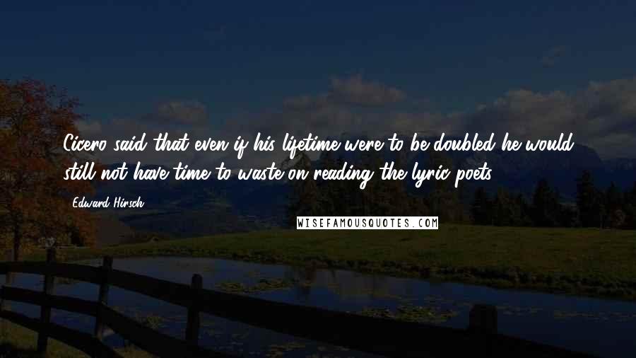 Edward Hirsch Quotes: Cicero said that even if his lifetime were to be doubled he would still not have time to waste on reading the lyric poets.
