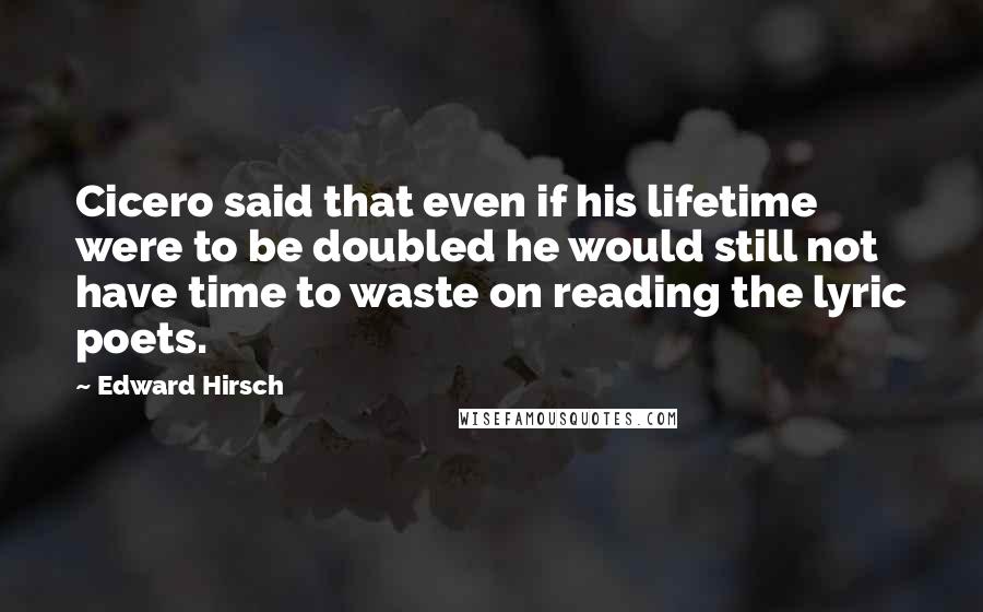 Edward Hirsch Quotes: Cicero said that even if his lifetime were to be doubled he would still not have time to waste on reading the lyric poets.