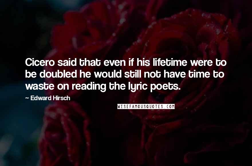 Edward Hirsch Quotes: Cicero said that even if his lifetime were to be doubled he would still not have time to waste on reading the lyric poets.