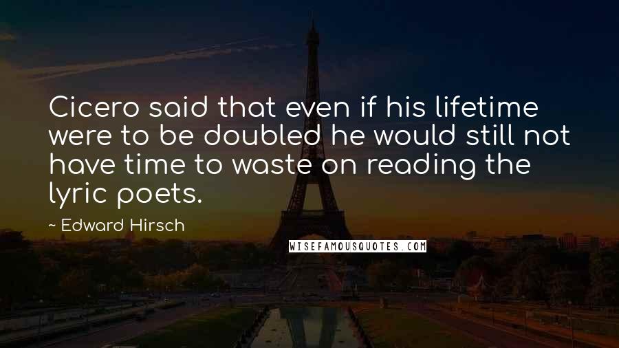 Edward Hirsch Quotes: Cicero said that even if his lifetime were to be doubled he would still not have time to waste on reading the lyric poets.