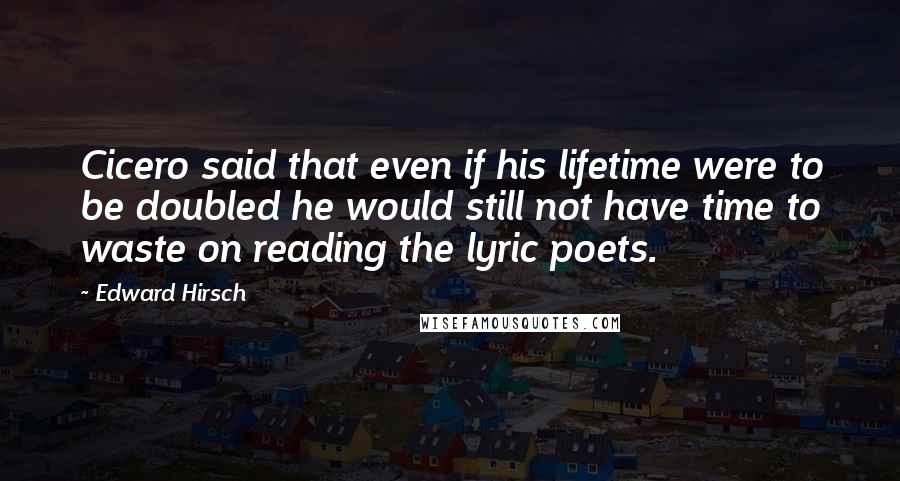 Edward Hirsch Quotes: Cicero said that even if his lifetime were to be doubled he would still not have time to waste on reading the lyric poets.