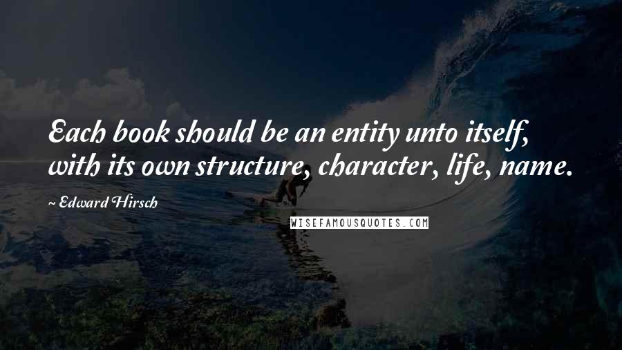 Edward Hirsch Quotes: Each book should be an entity unto itself, with its own structure, character, life, name.