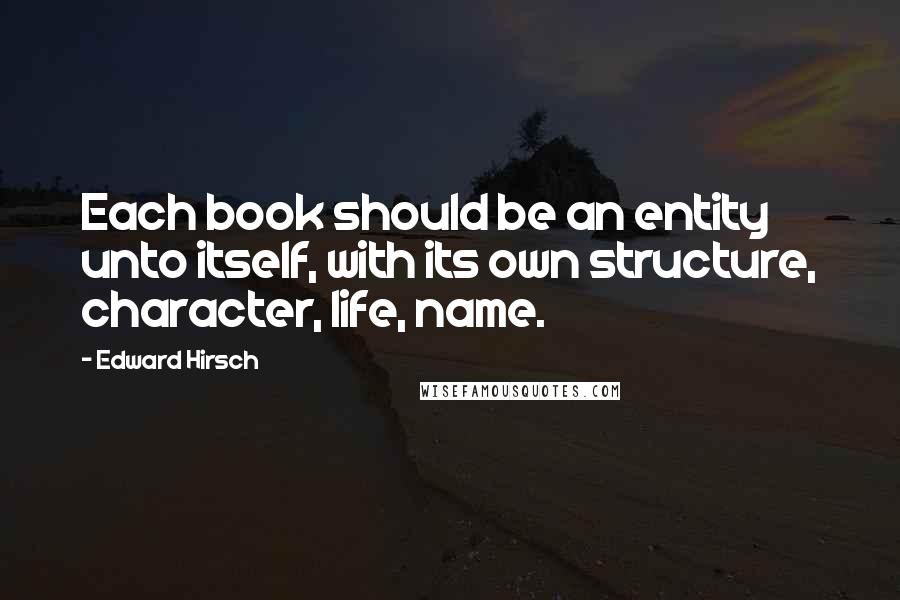 Edward Hirsch Quotes: Each book should be an entity unto itself, with its own structure, character, life, name.