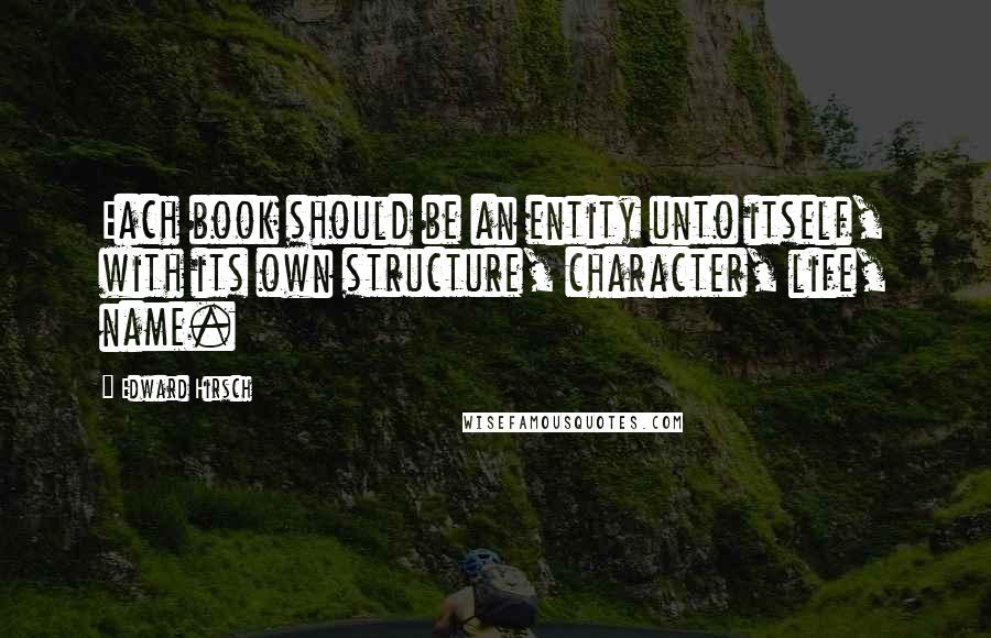 Edward Hirsch Quotes: Each book should be an entity unto itself, with its own structure, character, life, name.