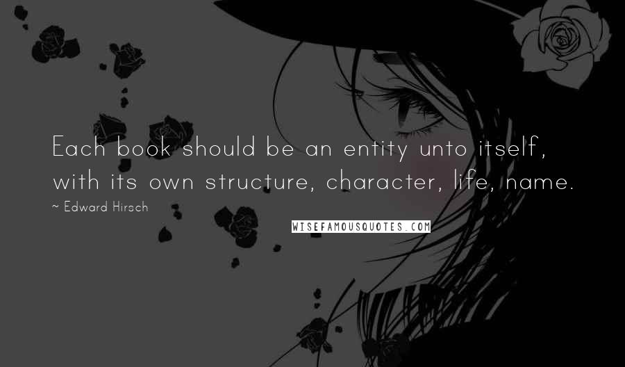 Edward Hirsch Quotes: Each book should be an entity unto itself, with its own structure, character, life, name.