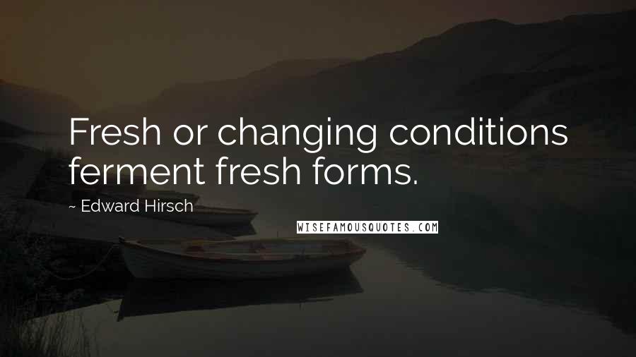 Edward Hirsch Quotes: Fresh or changing conditions ferment fresh forms.