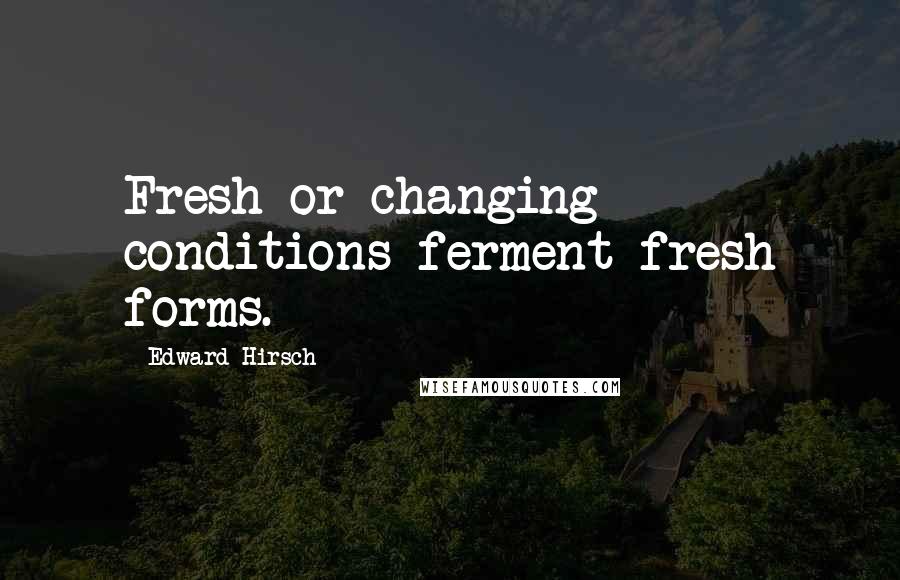 Edward Hirsch Quotes: Fresh or changing conditions ferment fresh forms.