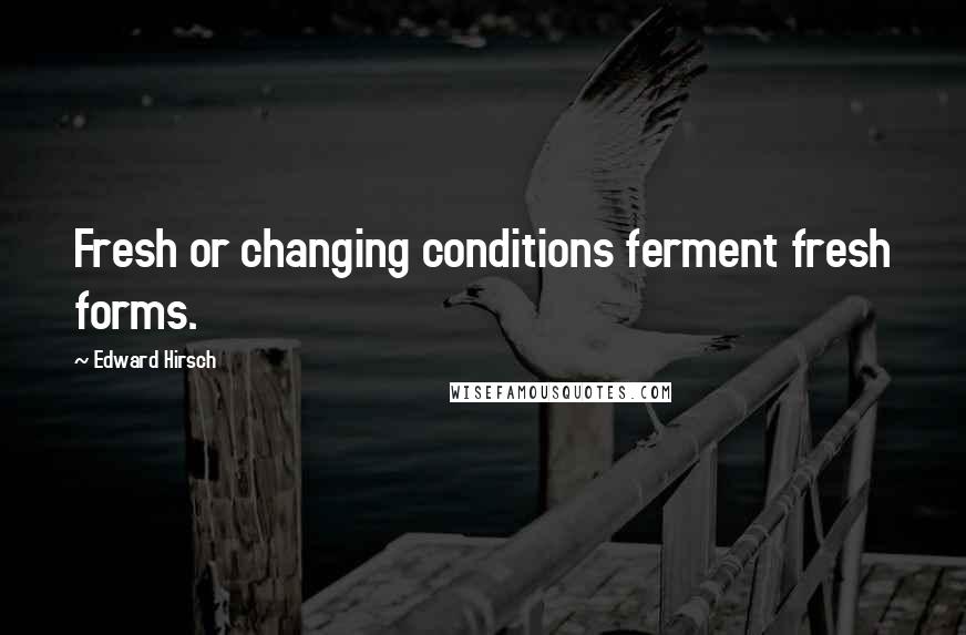 Edward Hirsch Quotes: Fresh or changing conditions ferment fresh forms.