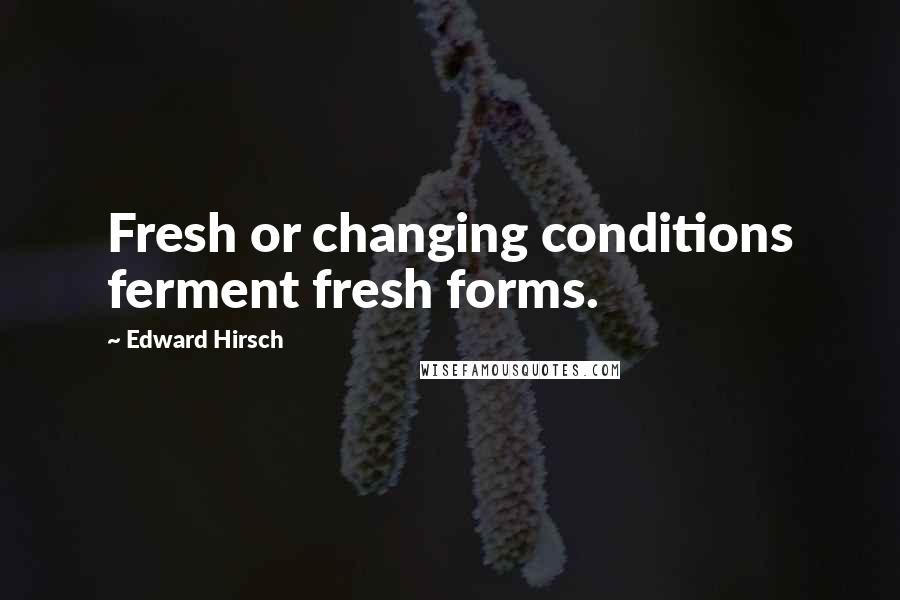 Edward Hirsch Quotes: Fresh or changing conditions ferment fresh forms.