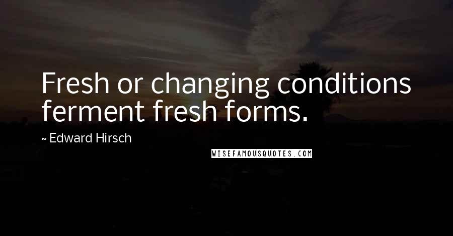 Edward Hirsch Quotes: Fresh or changing conditions ferment fresh forms.