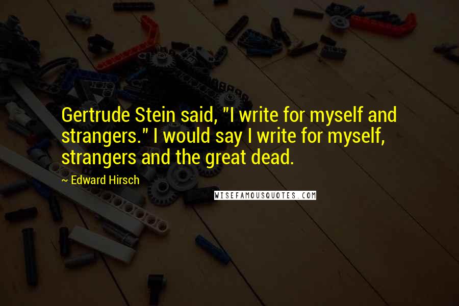 Edward Hirsch Quotes: Gertrude Stein said, "I write for myself and strangers." I would say I write for myself, strangers and the great dead.