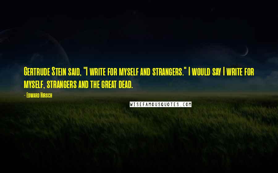 Edward Hirsch Quotes: Gertrude Stein said, "I write for myself and strangers." I would say I write for myself, strangers and the great dead.