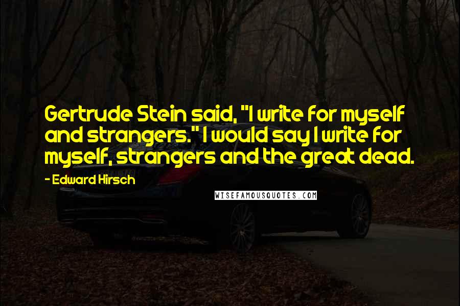 Edward Hirsch Quotes: Gertrude Stein said, "I write for myself and strangers." I would say I write for myself, strangers and the great dead.