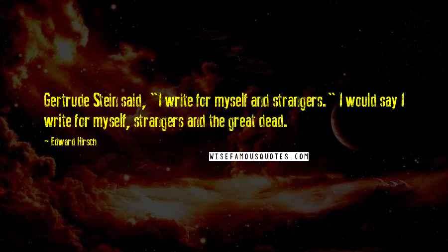 Edward Hirsch Quotes: Gertrude Stein said, "I write for myself and strangers." I would say I write for myself, strangers and the great dead.