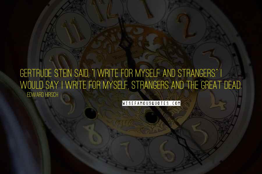 Edward Hirsch Quotes: Gertrude Stein said, "I write for myself and strangers." I would say I write for myself, strangers and the great dead.